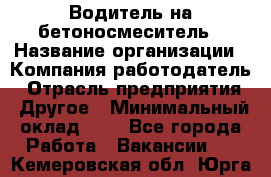 Водитель на бетоносмеситель › Название организации ­ Компания-работодатель › Отрасль предприятия ­ Другое › Минимальный оклад ­ 1 - Все города Работа » Вакансии   . Кемеровская обл.,Юрга г.